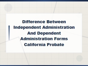 Independent vs Dependent Administration in Ca Probate